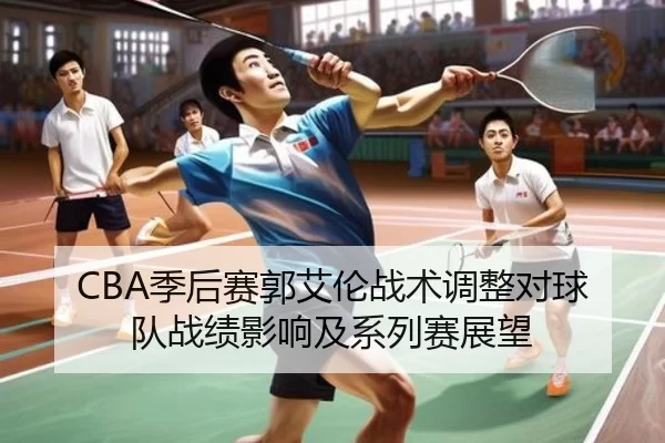CBA季后赛郭艾伦战术调整对球队战绩影响及系列赛展望