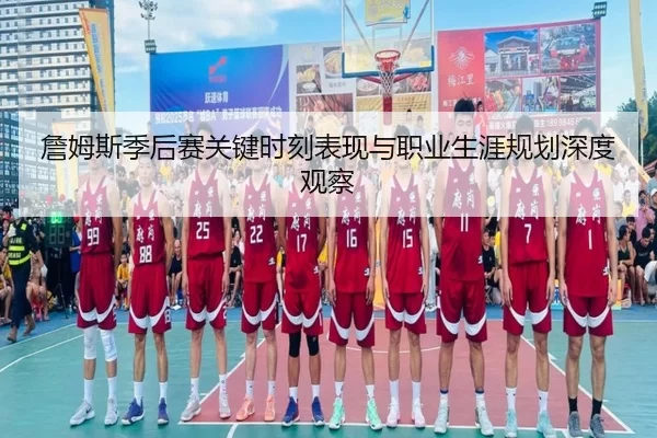 詹姆斯季后赛关键时刻表现与职业生涯规划深度观察